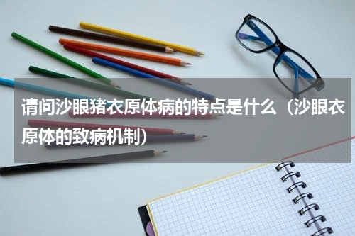 请问沙眼猪衣原体病的特点是什么（沙眼衣原体的致病机制）