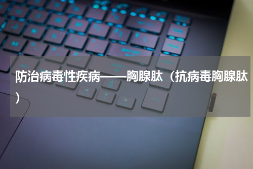 防治病毒性疾病——胸腺肽（抗病毒胸腺肽）