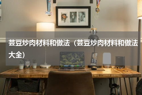 芸豆炒肉材料和做法（芸豆炒肉材料和做法大全）