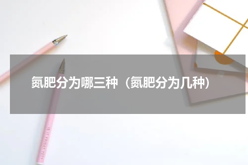 氮肥分为哪三种（氮肥分为几种）