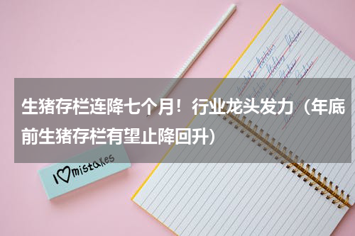 生猪存栏连降七个月！行业龙头发力（年底前生猪存栏有望止降回升）