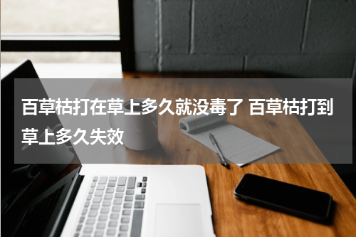 百草枯打在草上多久就没毒了 百草枯打到草上多久失效