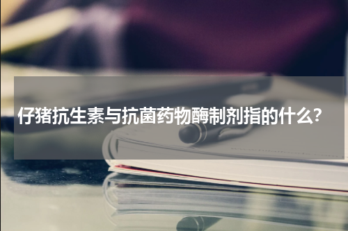 仔猪抗生素与抗菌药物酶制剂指的什么？