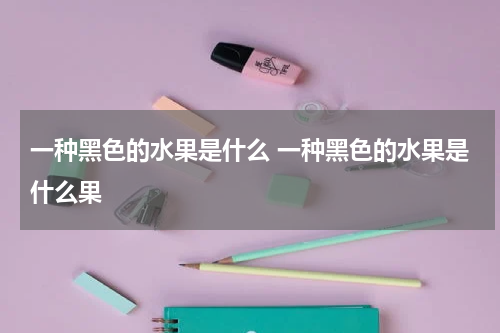 一种黑色的水果是什么 一种黑色的水果是什么果