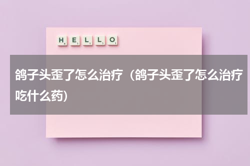 鸽子头歪了怎么治疗（鸽子头歪了怎么治疗吃什么药）