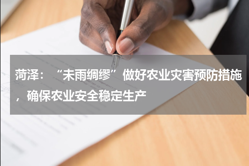 菏泽：“未雨绸缪”做好农业灾害预防措施，确保农业安全稳定生产
