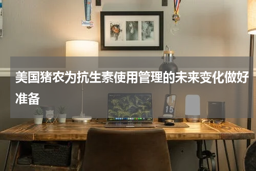 美国猪农为抗生素使用管理的未来变化做好准备