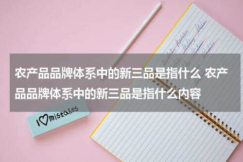 农产品品牌体系中的新三品是指什么 农产品品牌体系中的新三品是指什么内容