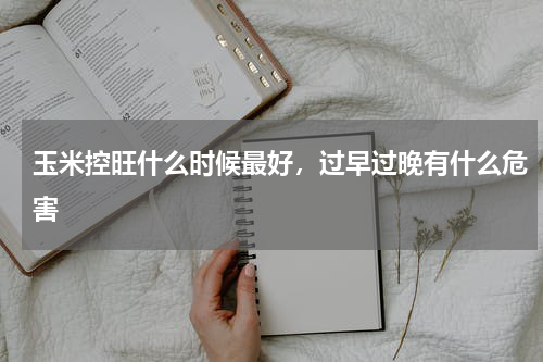 玉米控旺什么时候最好，过早过晚有什么危害
