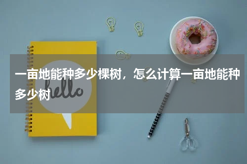 一亩地能种多少棵树，怎么计算一亩地能种多少树