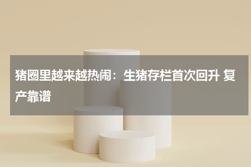 猪圈里越来越热闹：生猪存栏首次回升 复产靠谱
