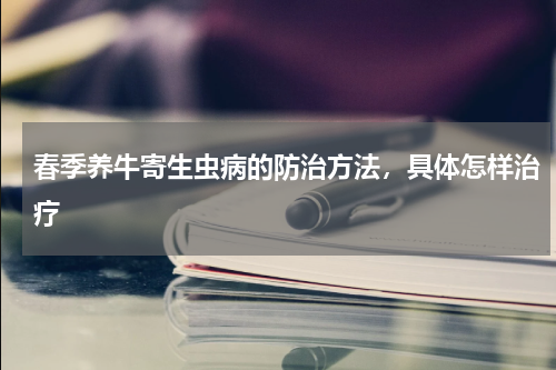 春季养牛寄生虫病的防治方法，具体怎样治疗