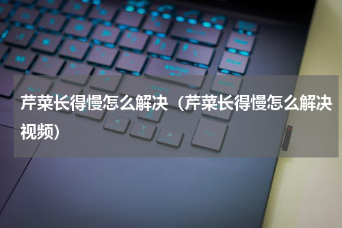 芹菜长得慢怎么解决（芹菜长得慢怎么解决视频）