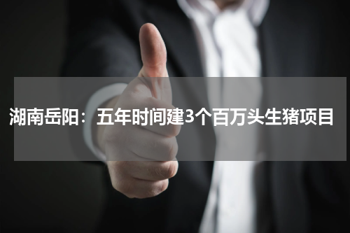 湖南岳阳：五年时间建3个百万头生猪项目