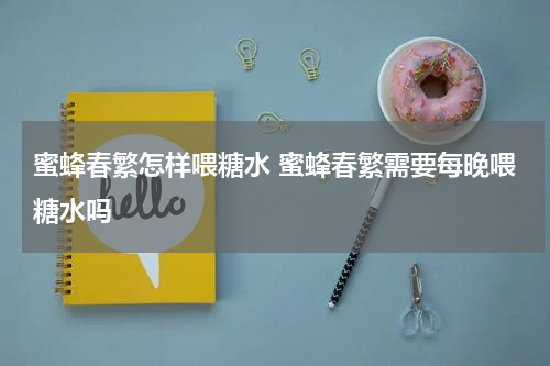 蜜蜂春繁怎样喂糖水 蜜蜂春繁需要每晚喂糖水吗