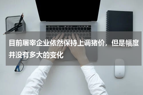 目前屠宰企业依然保持上调猪价，但是幅度并没有多大的变化