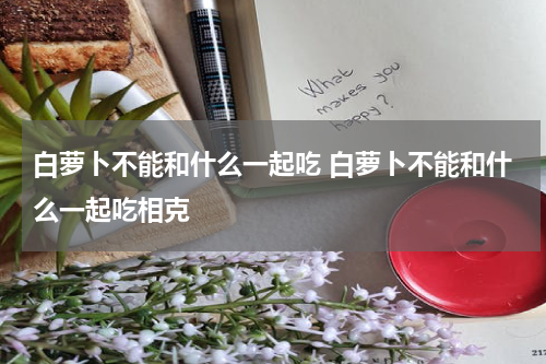 白萝卜不能和什么一起吃 白萝卜不能和什么一起吃相克