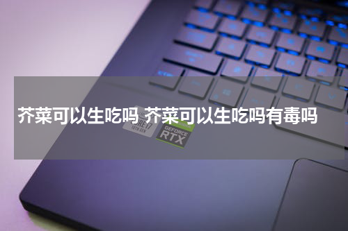 芥菜可以生吃吗 芥菜可以生吃吗有毒吗