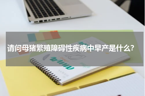 请问母猪繁殖障碍性疾病中早产是什么？