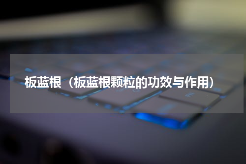 板蓝根（板蓝根颗粒的功效与作用）