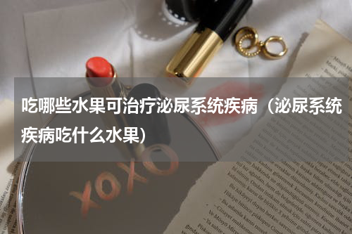 吃哪些水果可治疗泌尿系统疾病（泌尿系统疾病吃什么水果）