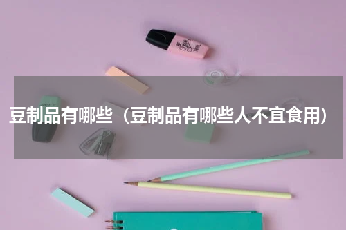 豆制品有哪些（豆制品有哪些人不宜食用）