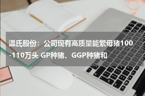 温氏股份：公司现有高质量能繁母猪100-110万头 GP种猪、GGP种猪和