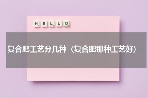 复合肥工艺分几种（复合肥那种工艺好）