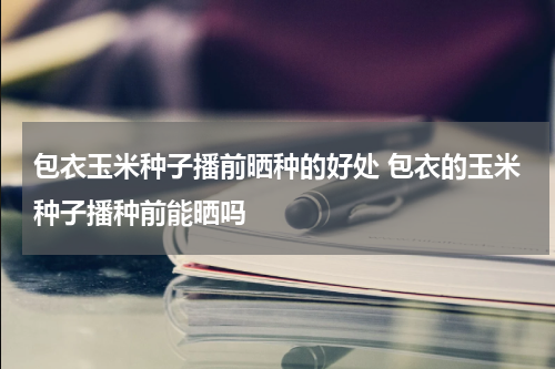 包衣玉米种子播前晒种的好处 包衣的玉米种子播种前能晒吗