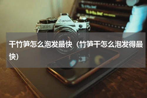 干竹笋怎么泡发最快（竹笋干怎么泡发得最快）