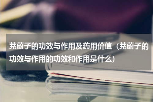 茺蔚子的功效与作用及药用价值（茺蔚子的功效与作用的功效和作用是什么）