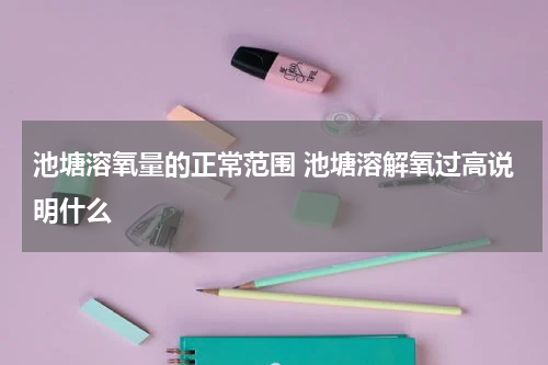 池塘溶氧量的正常范围 池塘溶解氧过高说明什么