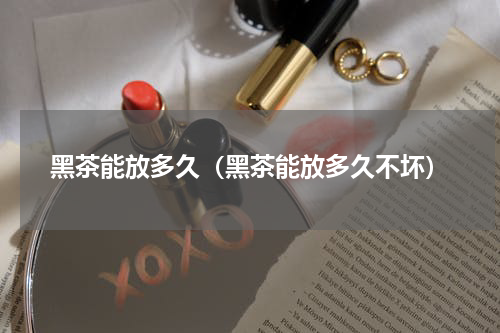 黑茶能放多久（黑茶能放多久不坏）