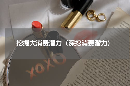 挖掘大消费潜力（深挖消费潜力）