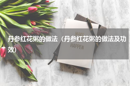 丹参红花粥的做法（丹参红花粥的做法及功效）
