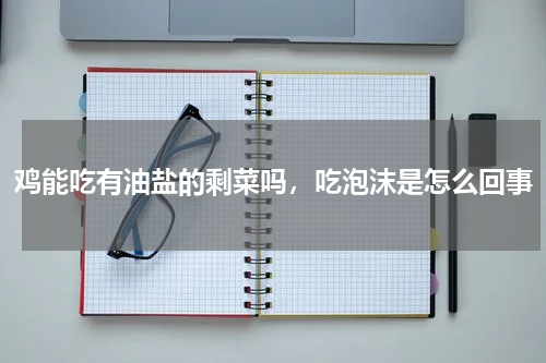 鸡能吃有油盐的剩菜吗，吃泡沫是怎么回事