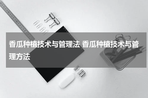 香瓜种植技术与管理法 香瓜种植技术与管理方法