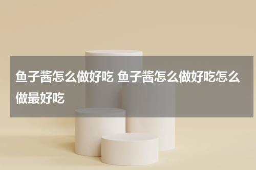 鱼子酱怎么做好吃 鱼子酱怎么做好吃怎么做最好吃