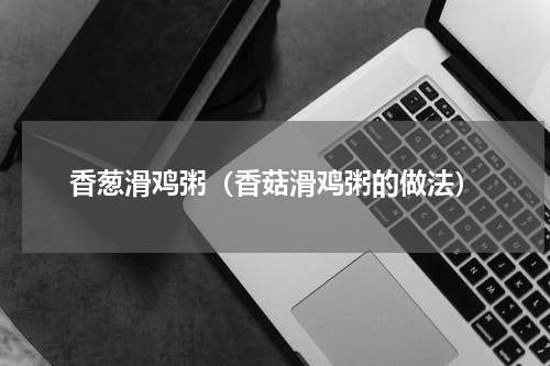 香葱滑鸡粥（香菇滑鸡粥的做法）