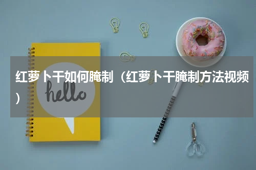 红萝卜干如何腌制（红萝卜干腌制方法视频）