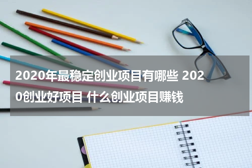 2020年最稳定创业项目有哪些 2020创业好项目 什么创业项目赚钱