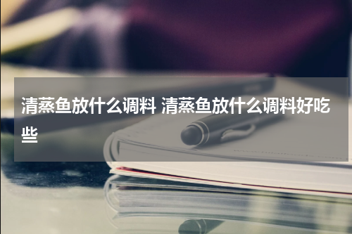 清蒸鱼放什么调料 清蒸鱼放什么调料好吃些