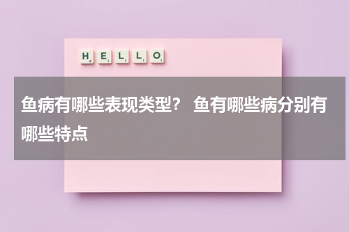 鱼病有哪些表现类型？ 鱼有哪些病分别有哪些特点