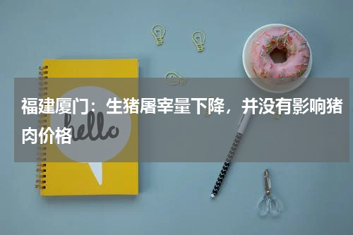 福建厦门：生猪屠宰量下降，并没有影响猪肉价格