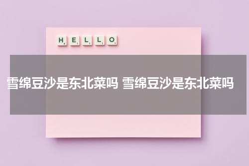 雪绵豆沙是东北菜吗 雪绵豆沙是东北菜吗