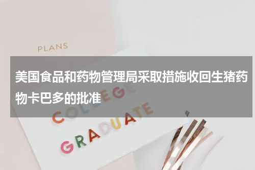 美国食品和药物管理局采取措施收回生猪药物卡巴多的批准