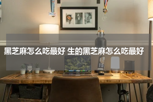 黑芝麻怎么吃最好 生的黑芝麻怎么吃最好
