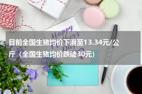 目前全国生猪均价下滑至13.34元/公斤（全国生猪均价跌破30元）