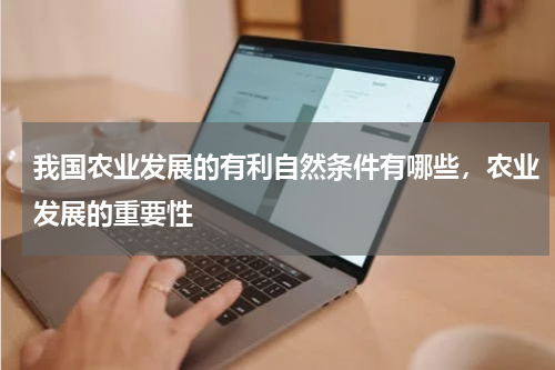 我国农业发展的有利自然条件有哪些，农业发展的重要性