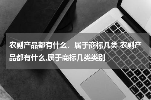 农副产品都有什么，属于商标几类 农副产品都有什么,属于商标几类类别